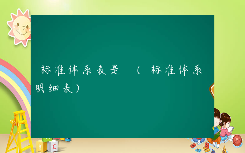 标准体系表是 (标准体系明细表)